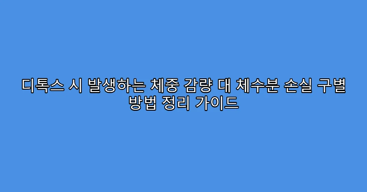 디톡스 시 발생하는 체중 감량 대 체수분 손실 구별 방법 정리 가이드