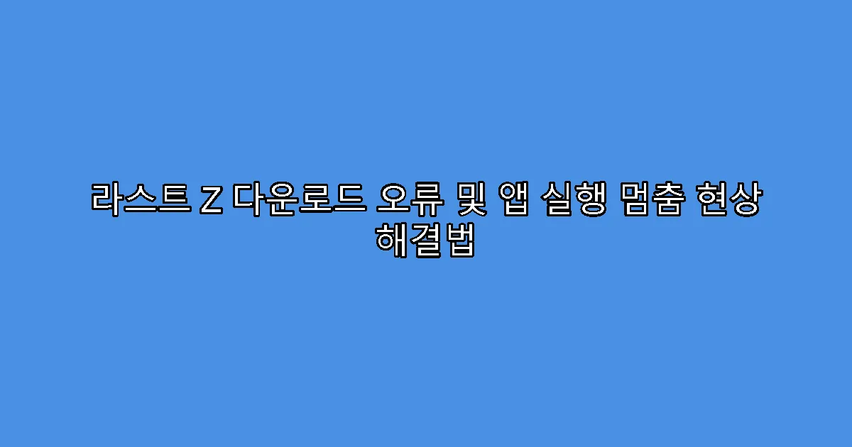 라스트 Z 다운로드 오류 및 앱 실행 멈춤 현상 해결법