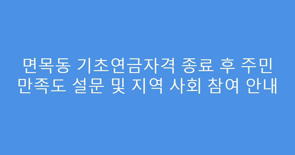 면목동 기초연금자격 종료 후 주민 만족도 설문 및 지역 사회 참여 안내