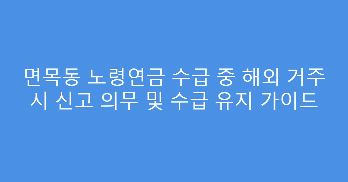 면목동 노령연금 수급 중 해외 거주 시 신고 의무 및 수급 유지 가이드