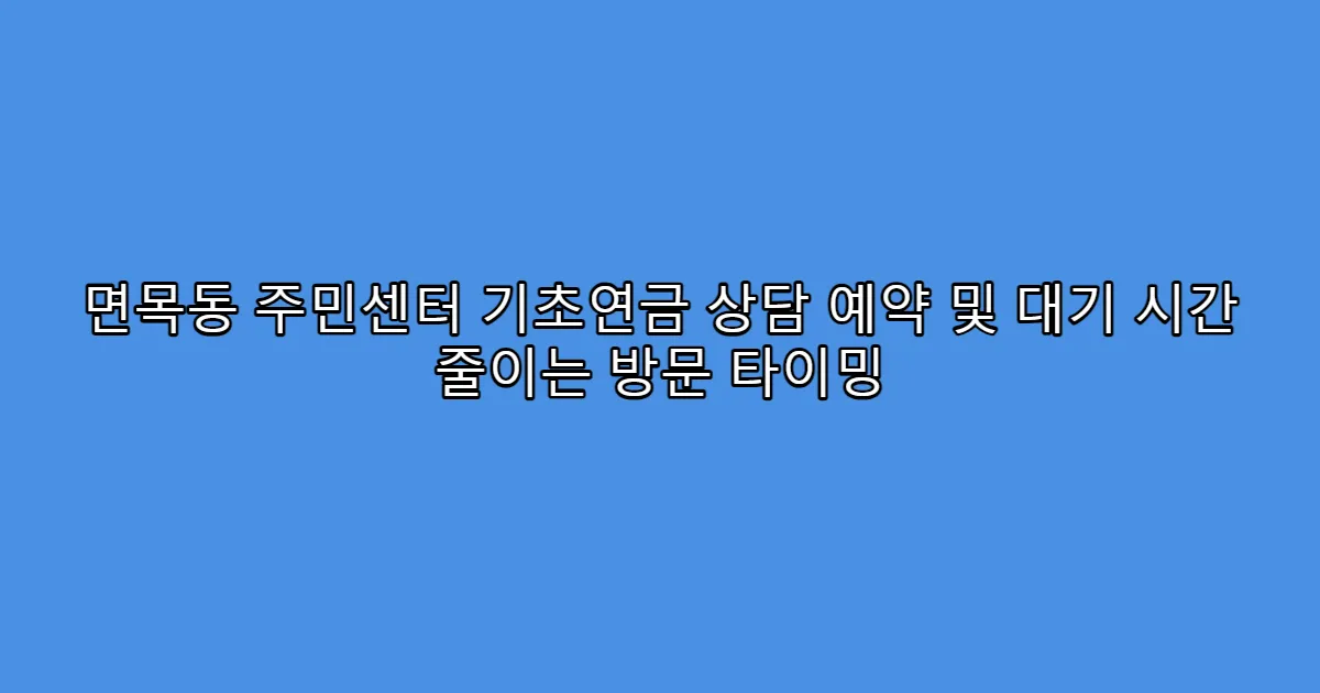 면목동 주민센터 기초연금 상담 예약 및 대기 시간 줄이는 방문 타이밍