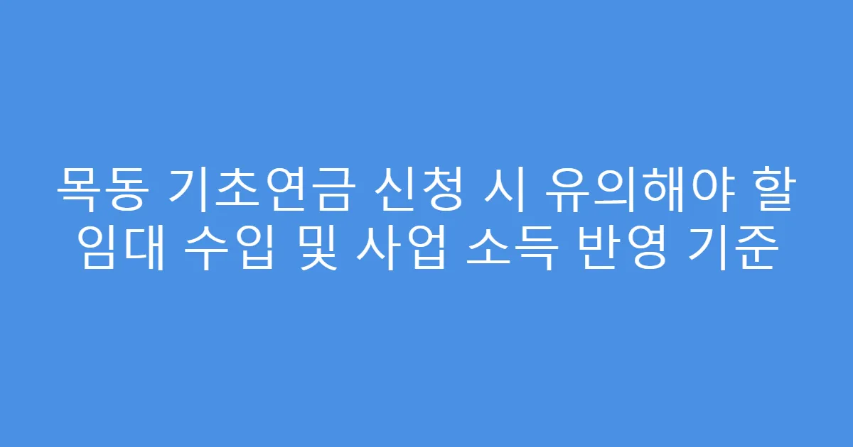 목동 기초연금 신청 시 유의해야 할 임대 수입 및 사업 소득 반영 기준