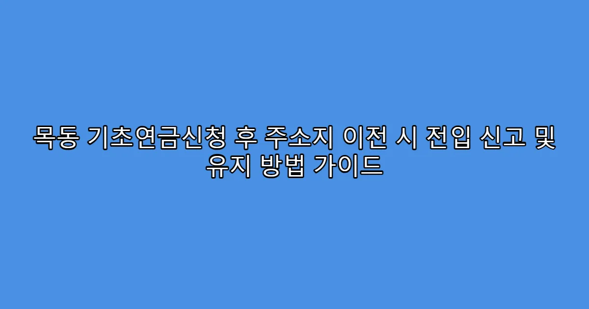 목동 기초연금신청 후 주소지 이전 시 전입 신고 및 유지 방법 가이드