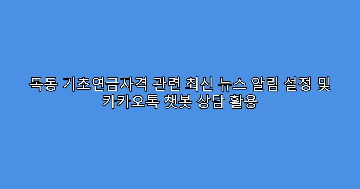 목동 기초연금자격 관련 최신 뉴스 알림 설정 및 카카오톡 챗봇 상담 활용
