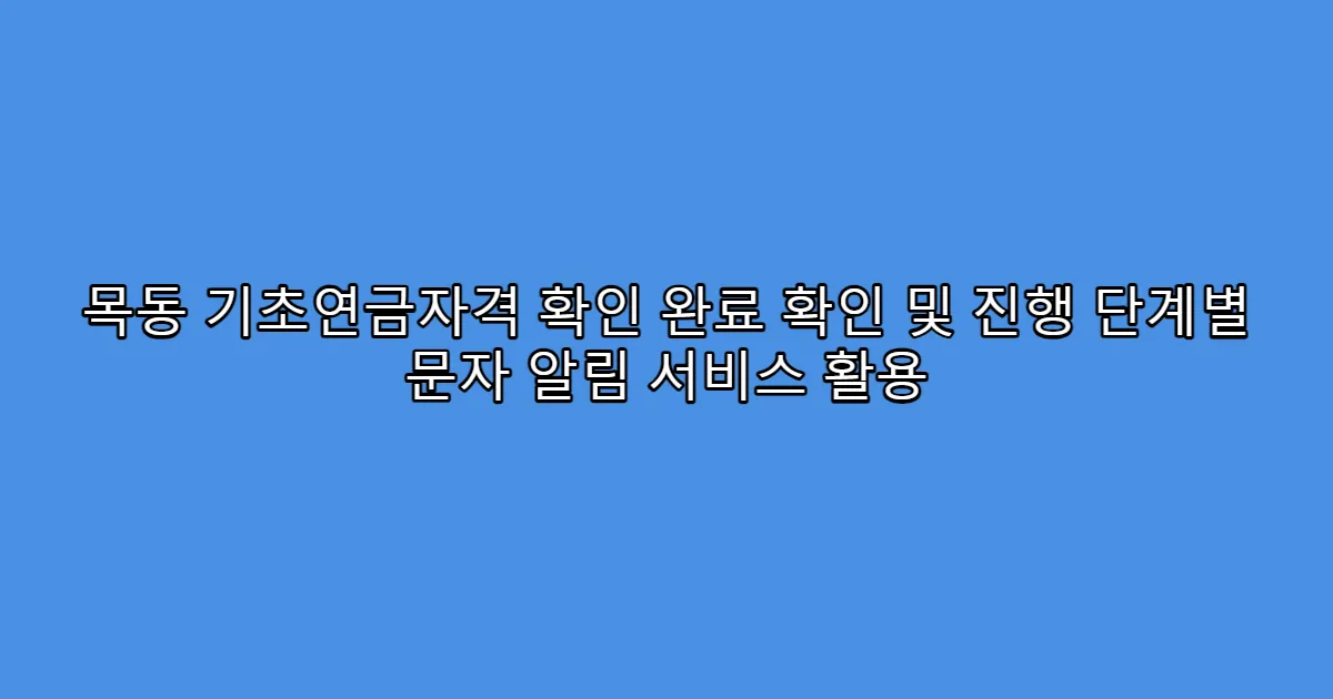 목동 기초연금자격 확인 완료 확인 및 진행 단계별 문자 알림 서비스 활용
