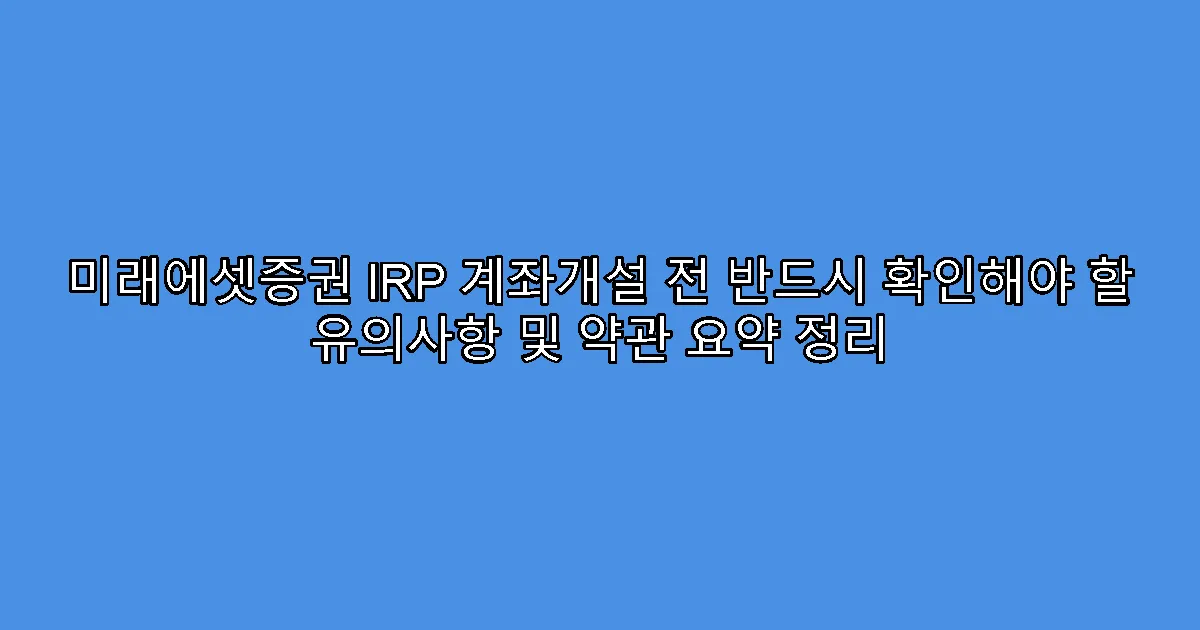 미래에셋증권 IRP 계좌개설 전 반드시 확인해야 할 유의사항 및 약관 요약 정리