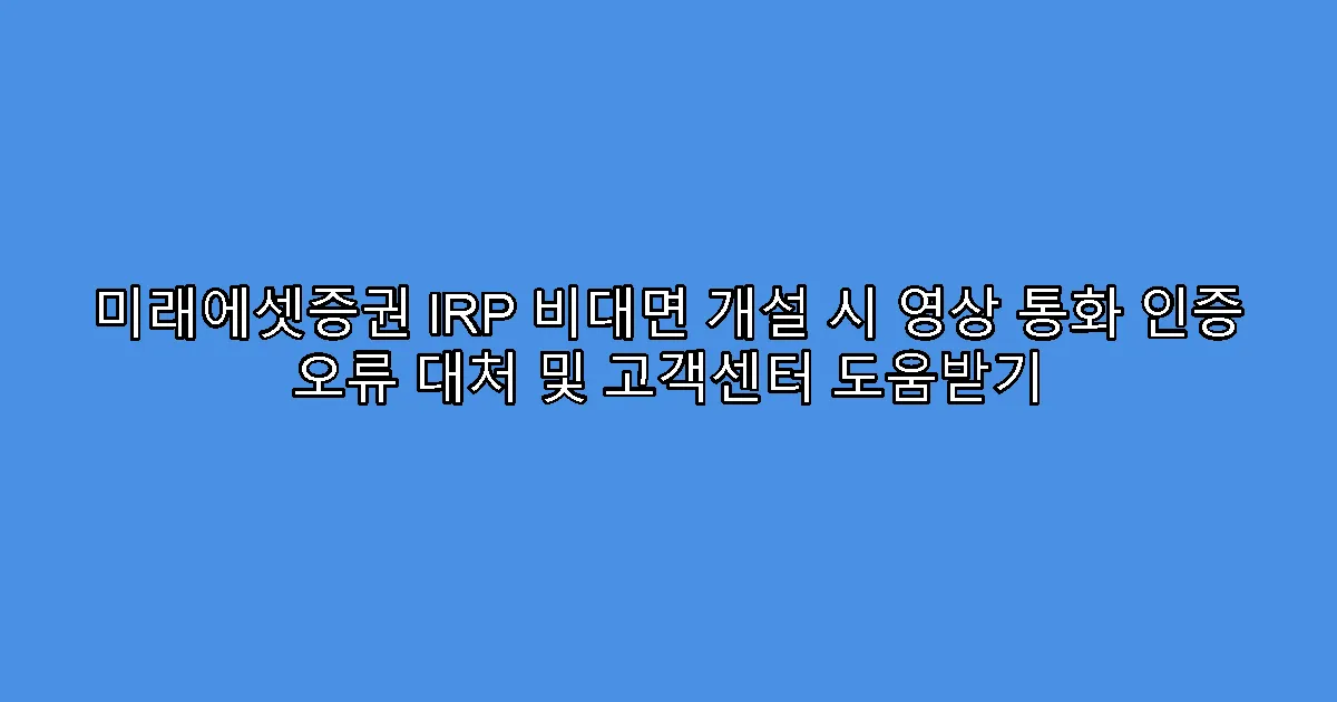 미래에셋증권 IRP 비대면 개설 시 영상 통화 인증 오류 대처 및 고객센터 도움받기