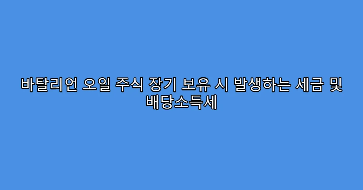 바탈리언 오일 주식 장기 보유 시 발생하는 세금 및 배당소득세