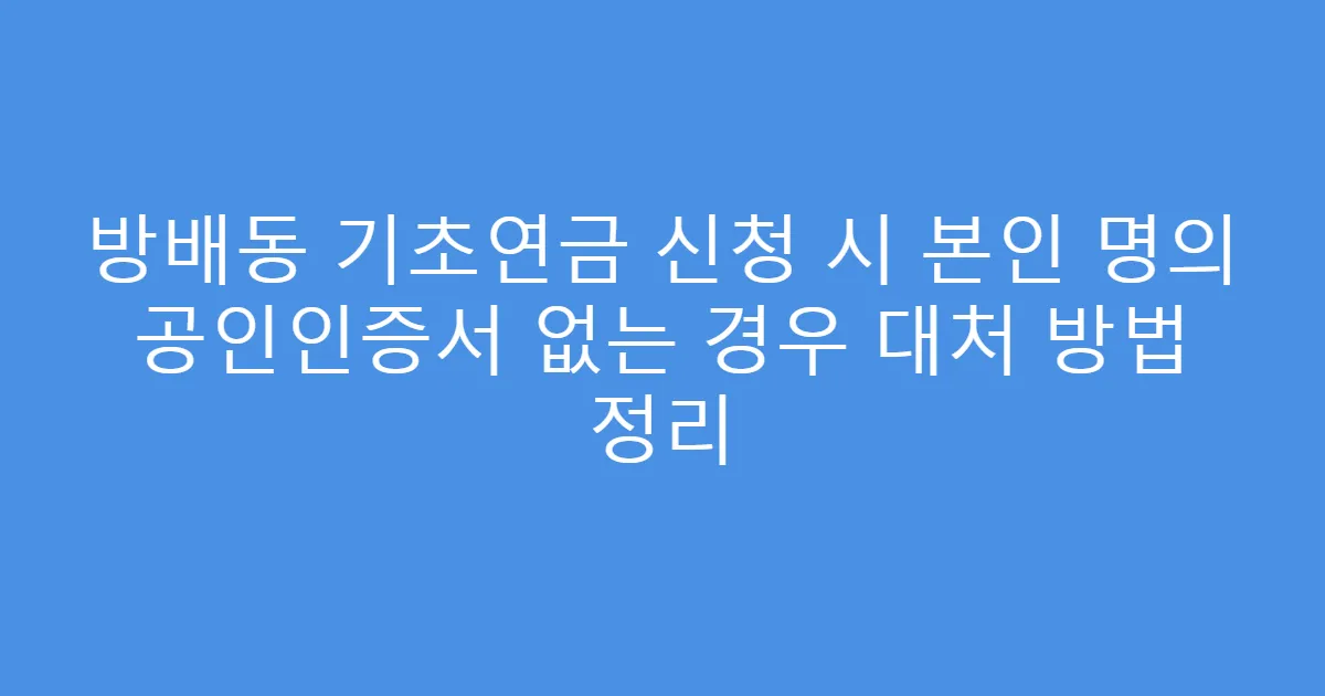 방배동 기초연금 신청 시 본인 명의 공인인증서 없는 경우 대처 방법 정리