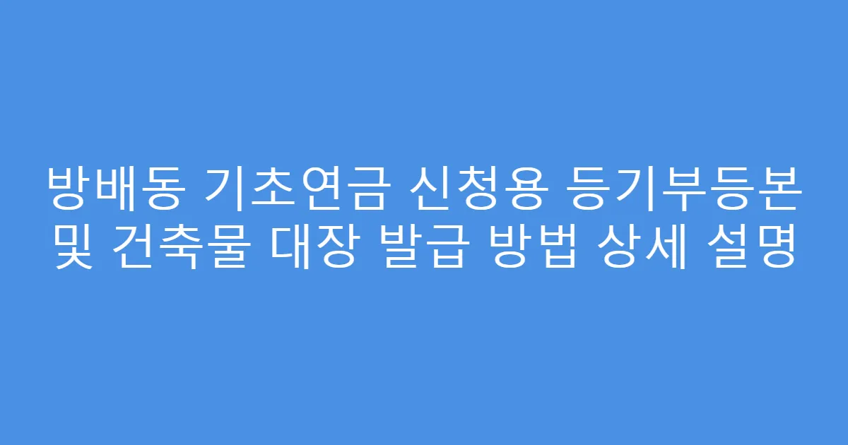 방배동 기초연금 신청용 등기부등본 및 건축물 대장 발급 방법 상세 설명