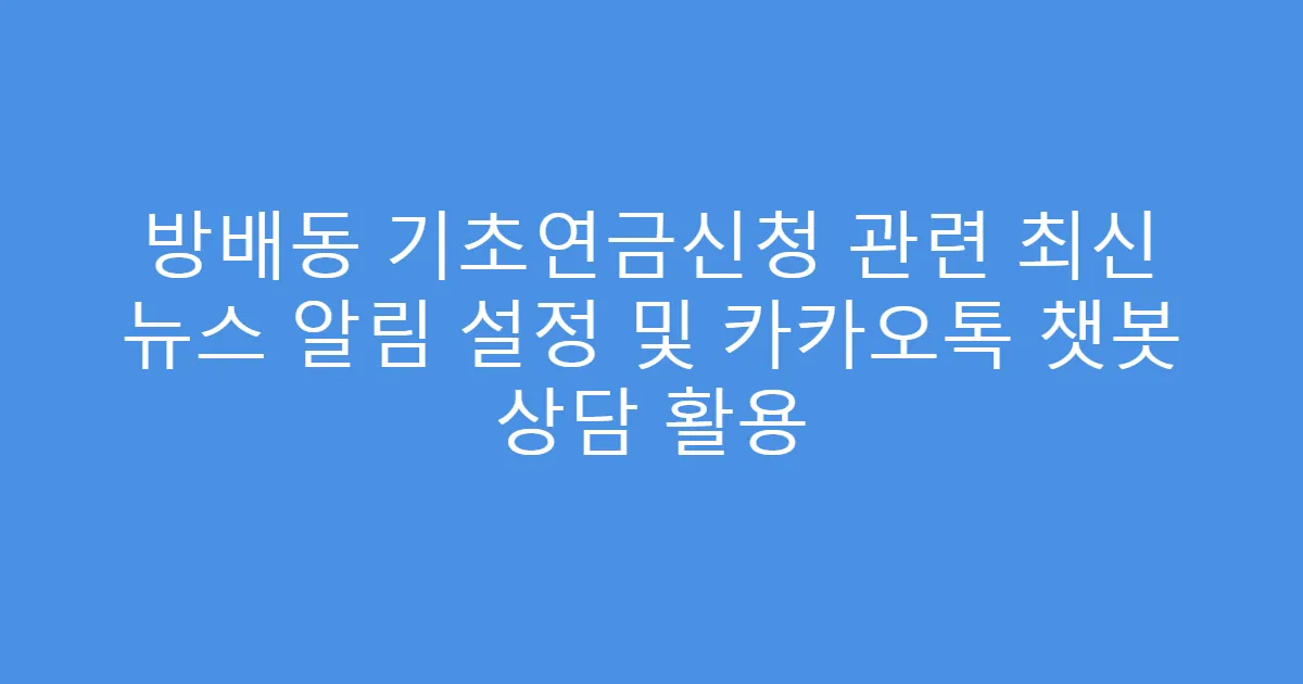 방배동 기초연금신청 관련 최신 뉴스 알림 설정 및 카카오톡 챗봇 상담 활용