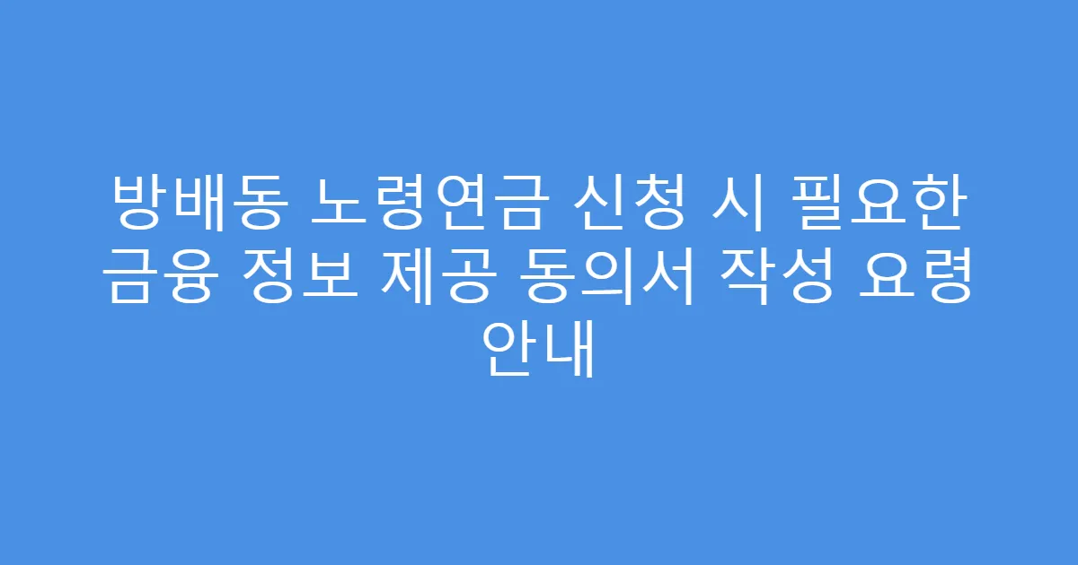 방배동 노령연금 신청 시 필요한 금융 정보 제공 동의서 작성 요령 안내