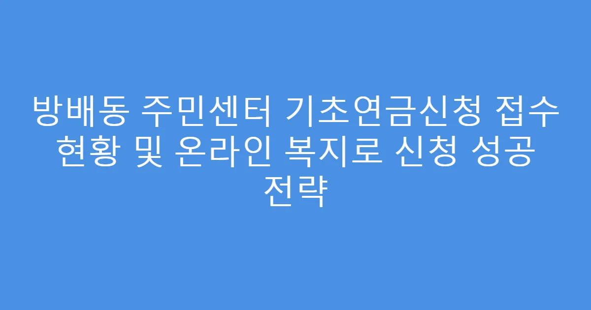 방배동 주민센터 기초연금신청 접수 현황 및 온라인 복지로 신청 성공 전략