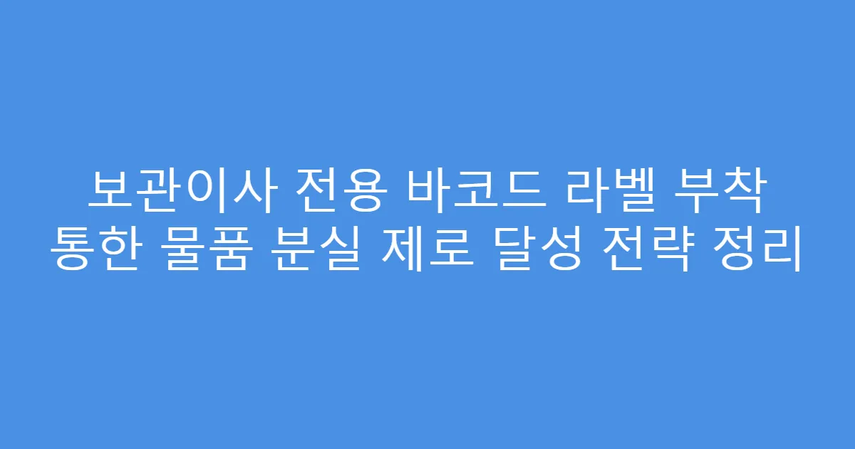 보관이사 전용 바코드 라벨 부착 통한 물품 분실 제로 달성 전략 정리