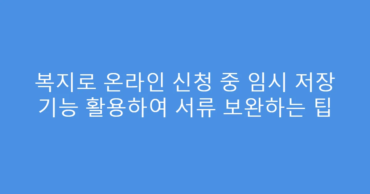 복지로 온라인 신청 중 임시 저장 기능 활용하여 서류 보완하는 팁