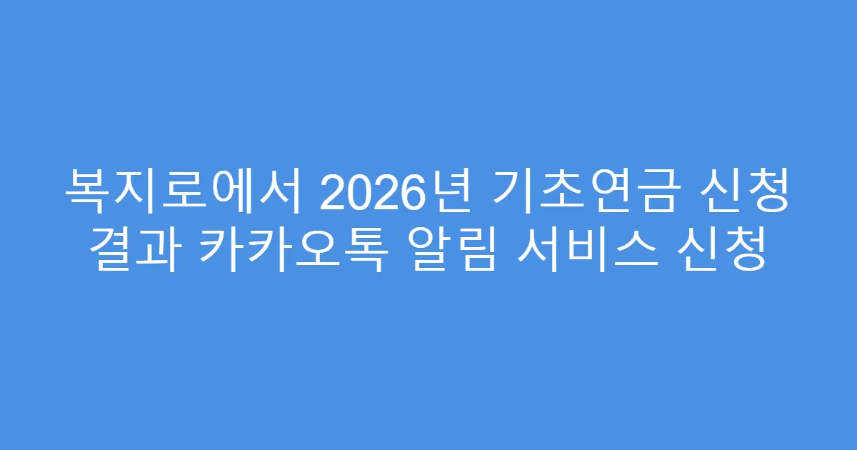 복지로에서 2026년 기초연금 신청 결과 카카오톡 알림 서비스 신청