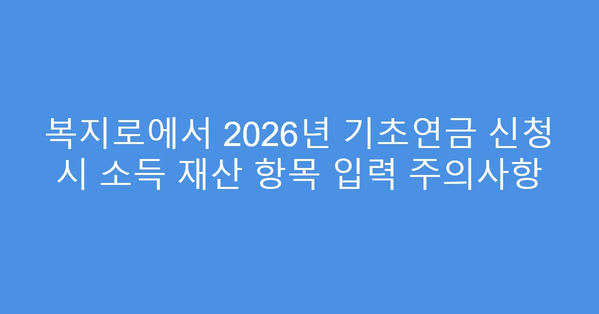 복지로에서 2026년 기초연금 신청 시 소득 재산 항목 입력 주의사항
