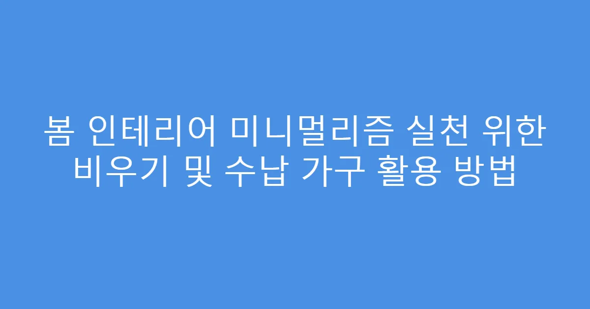 봄 인테리어 미니멀리즘 실천 위한 비우기 및 수납 가구 활용 방법