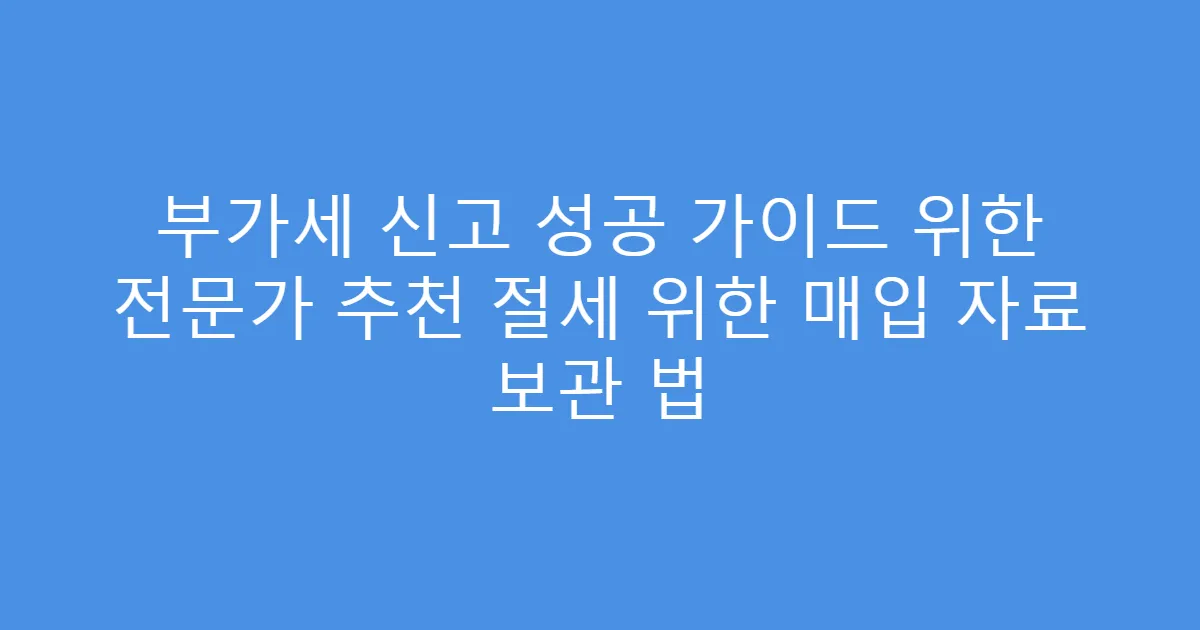 부가세 신고 성공 가이드 위한 전문가 추천 절세 위한 매입 자료 보관 법