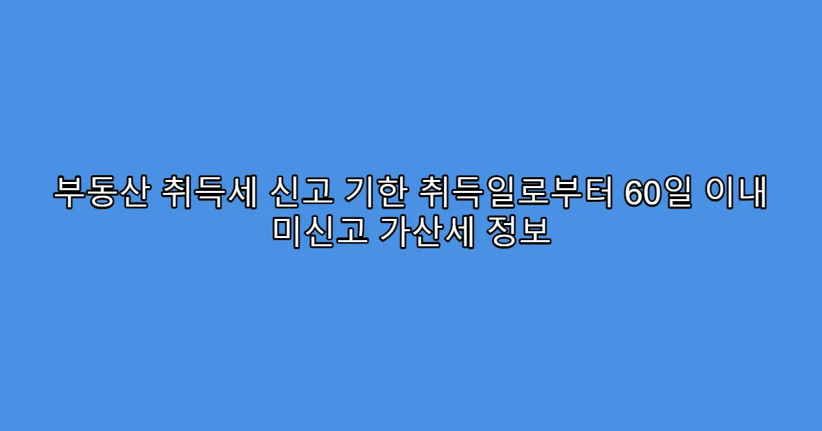 부동산 취득세 신고 기한 취득일로부터 60일 이내 미신고 가산세 정보