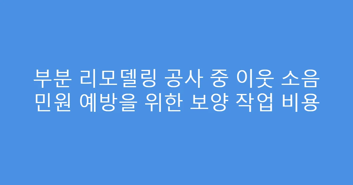 부분 리모델링 공사 중 이웃 소음 민원 예방을 위한 보양 작업 비용