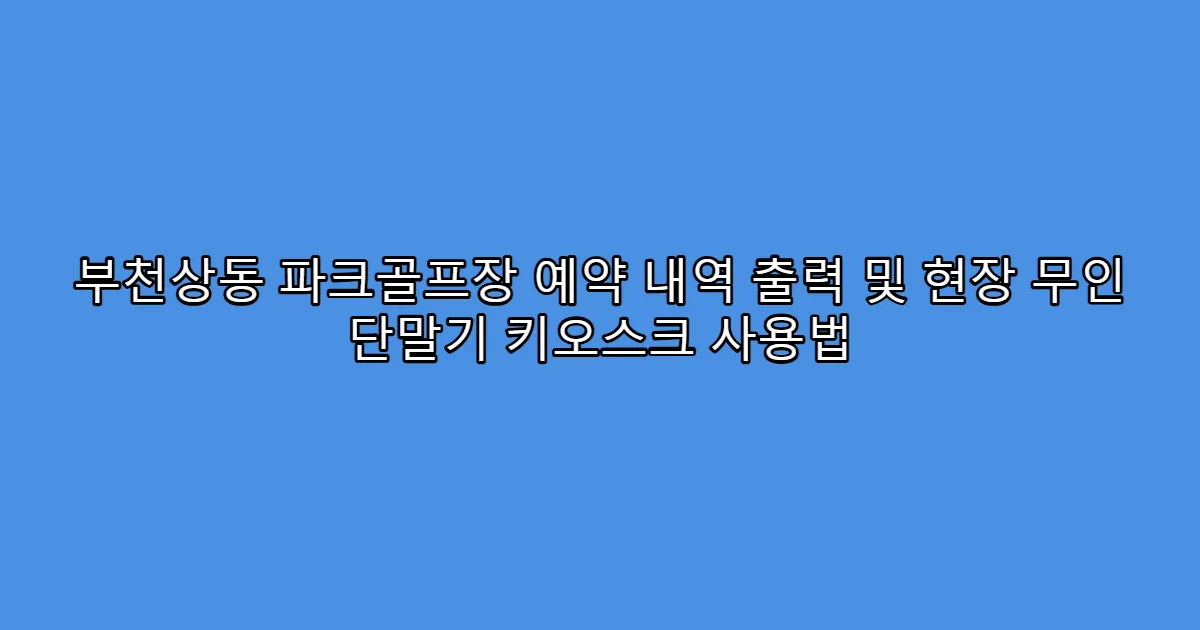 부천상동 파크골프장 예약 내역 출력 및 현장 무인 단말기 키오스크 사용법