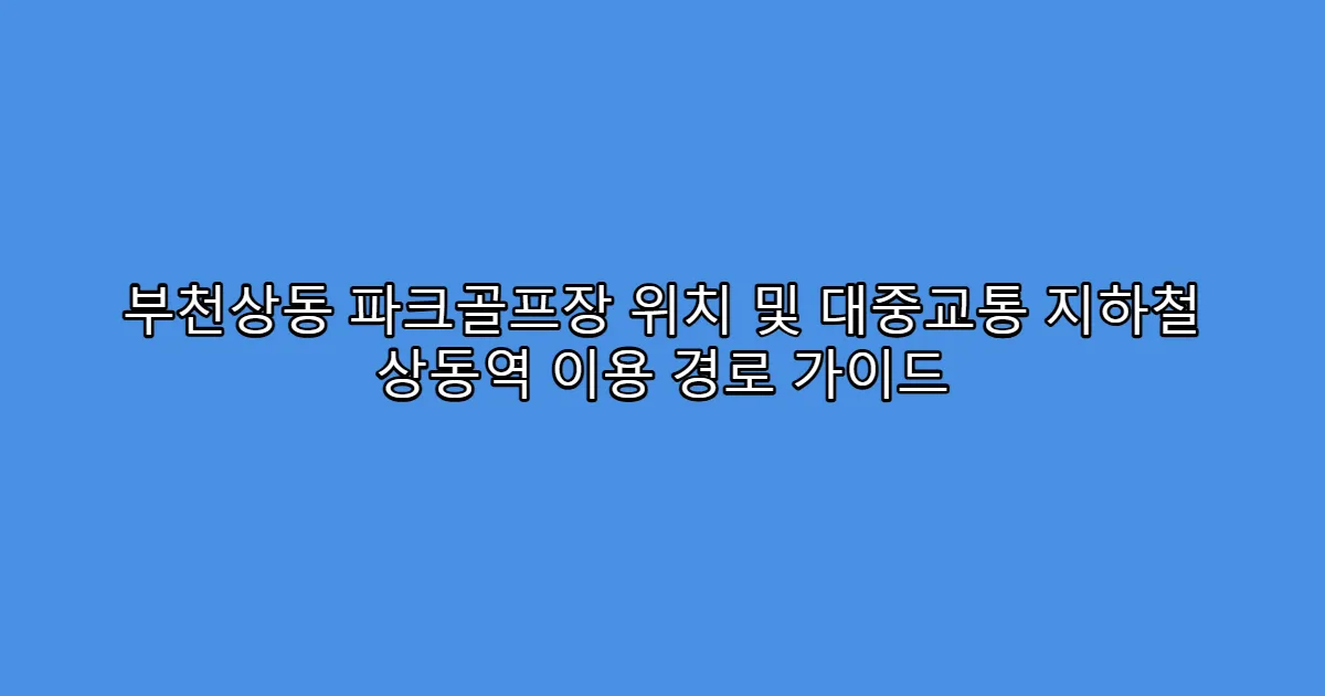부천상동 파크골프장 위치 및 대중교통 지하철 상동역 이용 경로 가이드