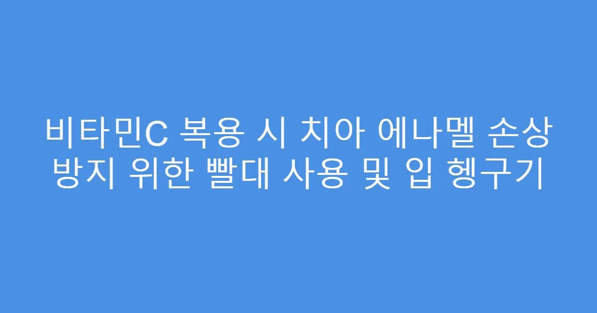 비타민C 복용 시 치아 에나멜 손상 방지 위한 빨대 사용 및 입 헹구기