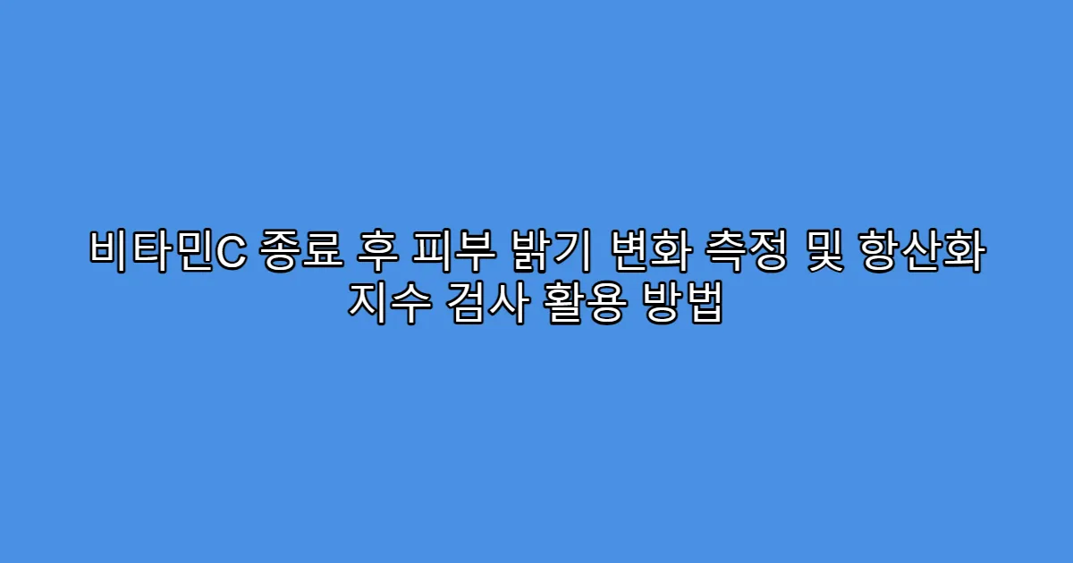 비타민C 종료 후 피부 밝기 변화 측정 및 항산화 지수 검사 활용 방법