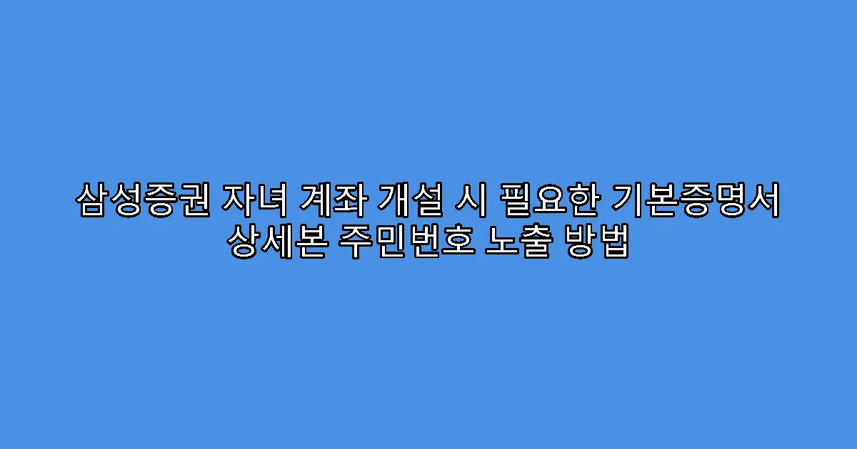 삼성증권 자녀 계좌 개설 시 필요한 기본증명서 상세본 주민번호 노출 방법
