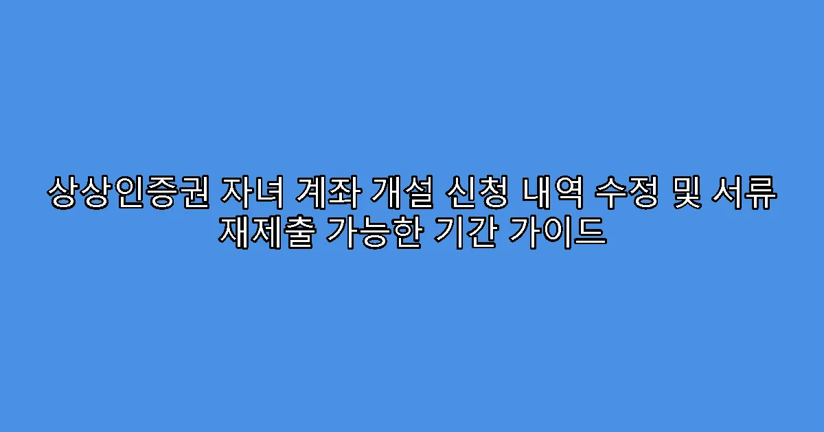 상상인증권 자녀 계좌 개설 신청 내역 수정 및 서류 재제출 가능한 기간 가이드