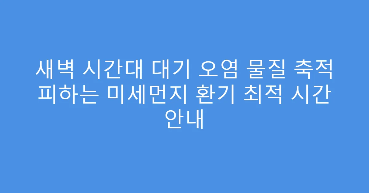 새벽 시간대 대기 오염 물질 축적 피하는 미세먼지 환기 최적 시간 안내