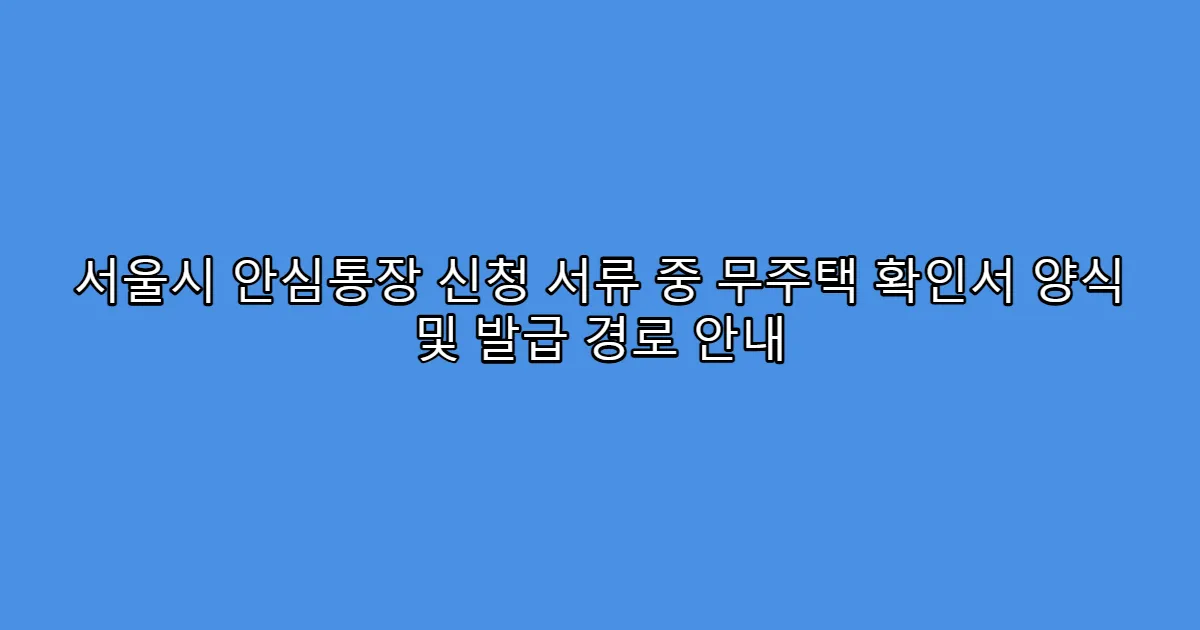 서울시 안심통장 신청 서류 중 무주택 확인서 양식 및 발급 경로 안내
