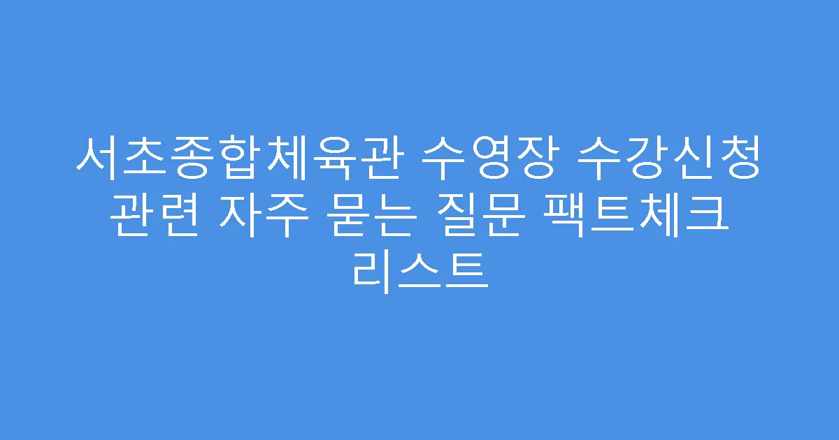 서초종합체육관 수영장 수강신청 관련 자주 묻는 질문 팩트체크 리스트