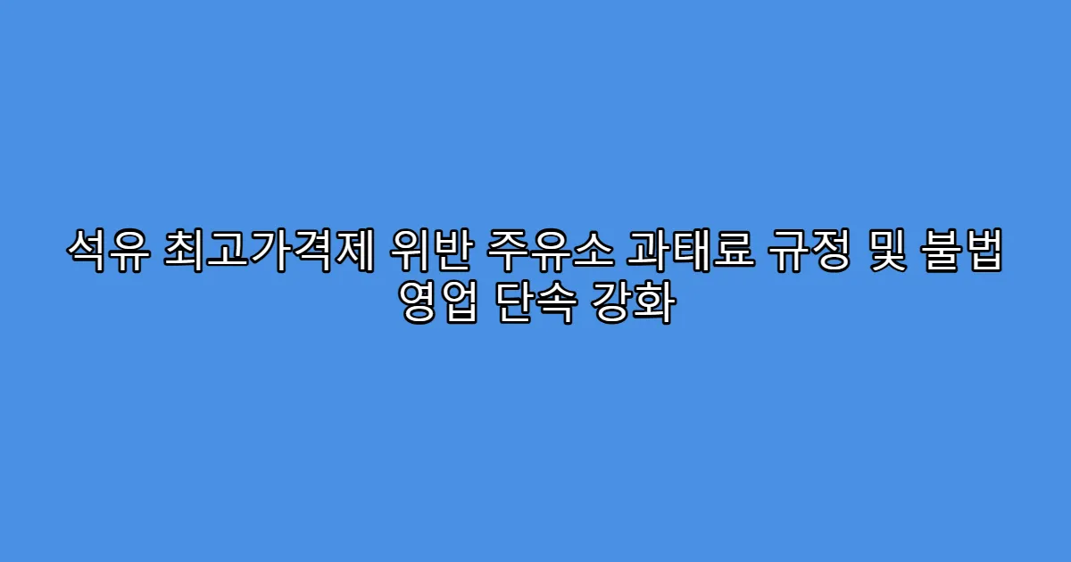석유 최고가격제 위반 주유소 과태료 규정 및 불법 영업 단속 강화