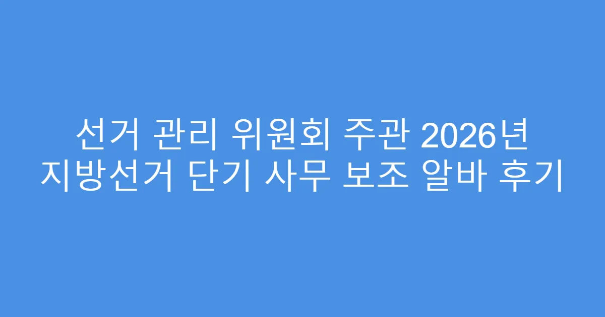 선거 관리 위원회 주관 2026년 지방선거 단기 사무 보조 알바 후기