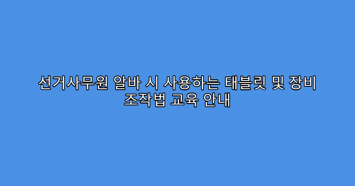 선거사무원 알바 시 사용하는 태블릿 및 장비 조작법 교육 안내