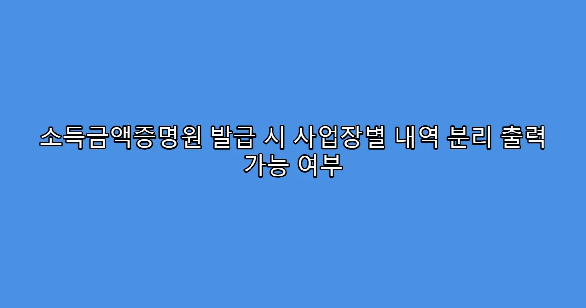 소득금액증명원 발급 시 사업장별 내역 분리 출력 가능 여부