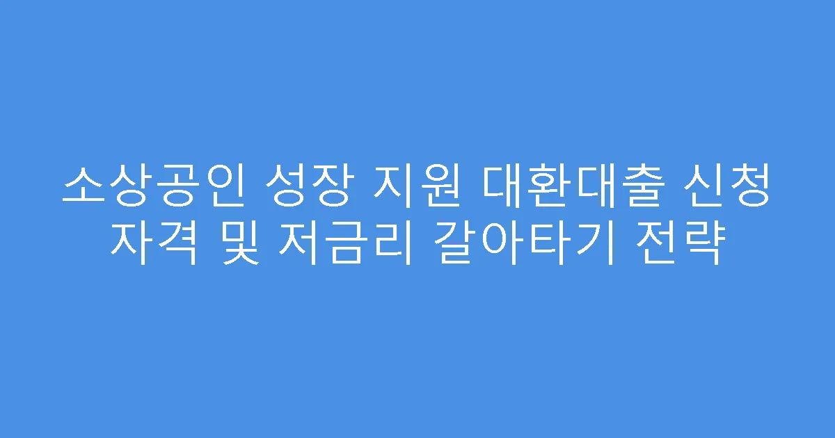 소상공인 성장 지원 대환대출 신청 자격 및 저금리 갈아타기 전략