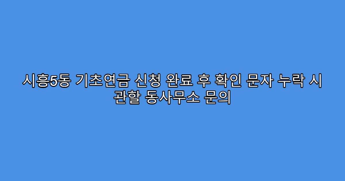 시흥5동 기초연금 신청 완료 후 확인 문자 누락 시 관할 동사무소 문의