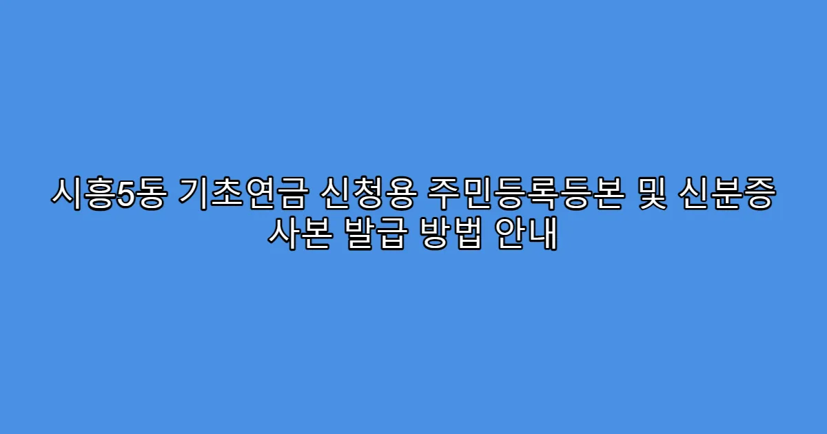 시흥5동 기초연금 신청용 주민등록등본 및 신분증 사본 발급 방법 안내