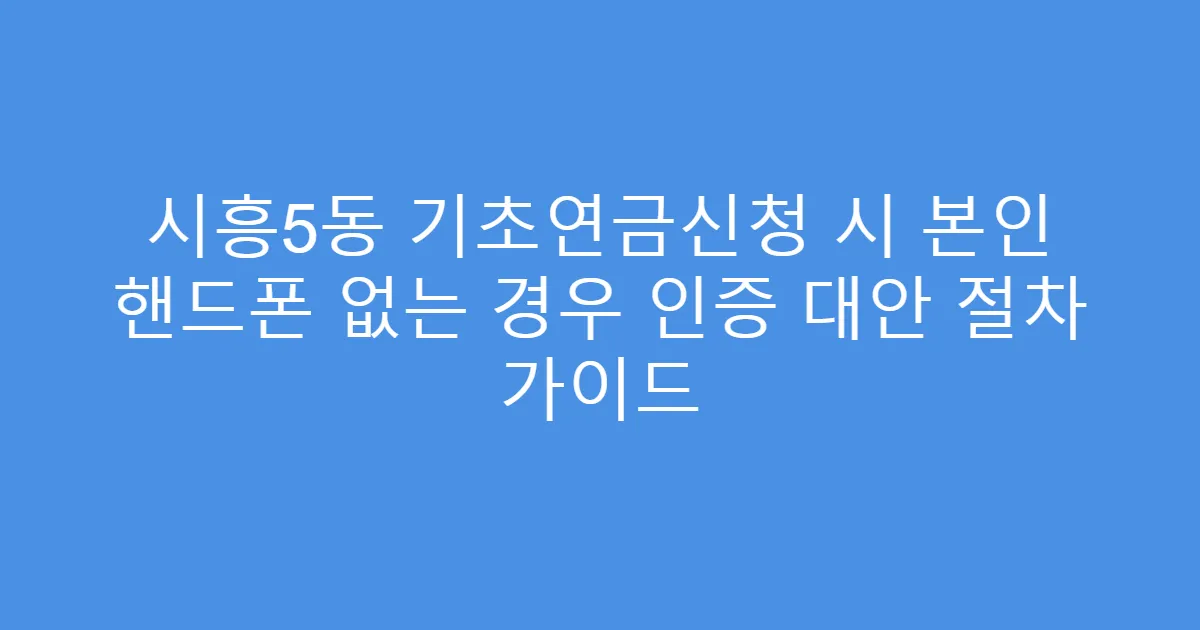 시흥5동 기초연금신청 시 본인 핸드폰 없는 경우 인증 대안 절차 가이드
