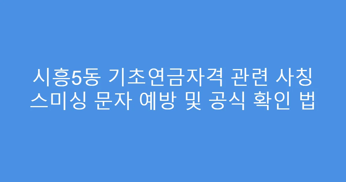 시흥5동 기초연금자격 관련 사칭 스미싱 문자 예방 및 공식 확인 법