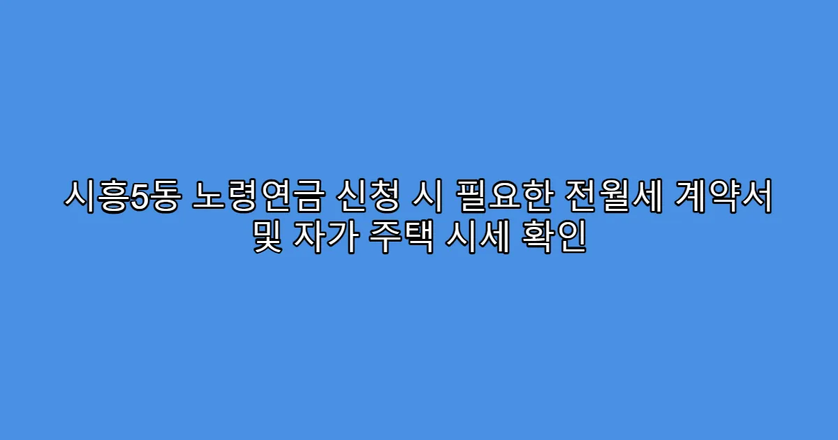 시흥5동 노령연금 신청 시 필요한 전월세 계약서 및 자가 주택 시세 확인