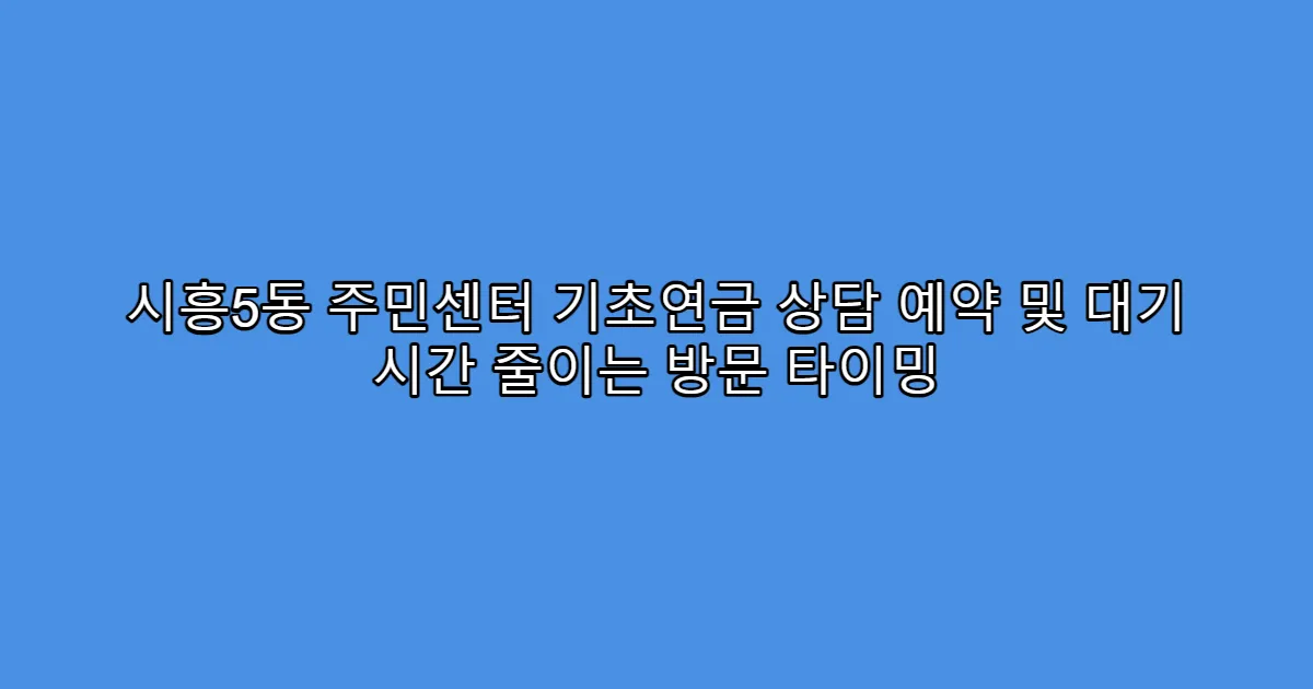 시흥5동 주민센터 기초연금 상담 예약 및 대기 시간 줄이는 방문 타이밍