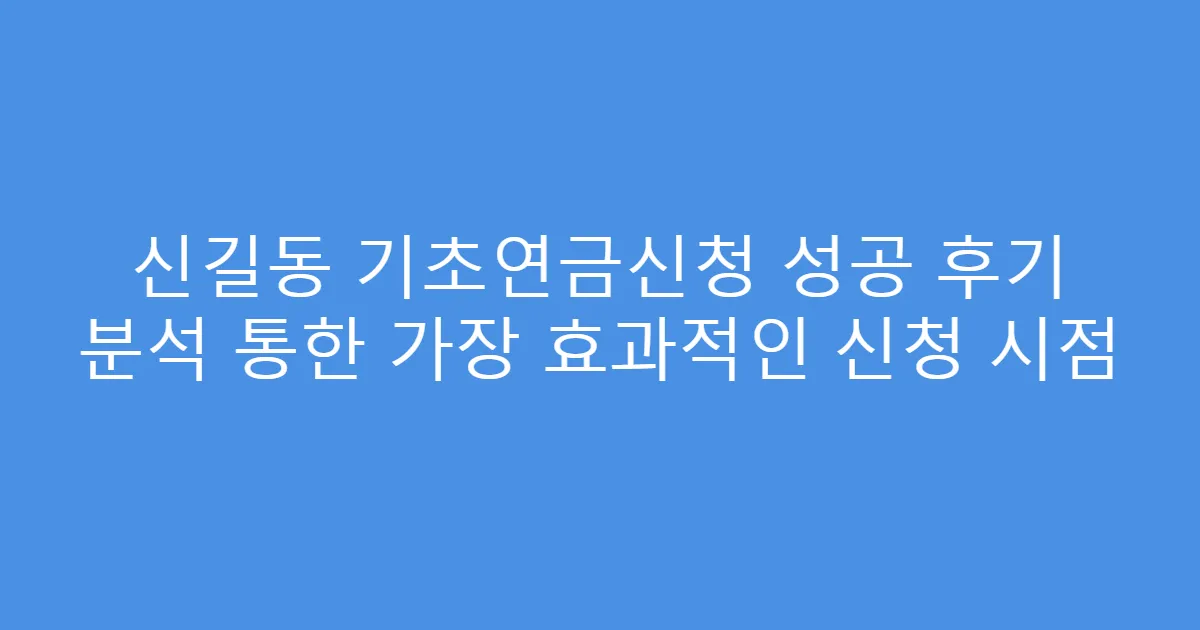 신길동 기초연금신청 성공 후기 분석 통한 가장 효과적인 신청 시점