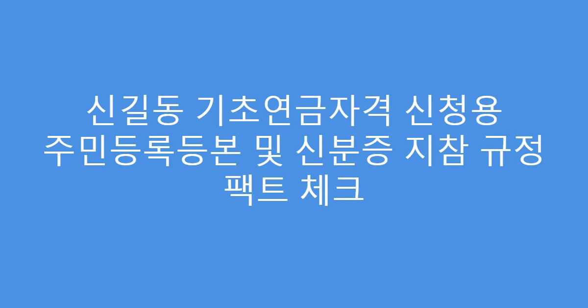 신길동 기초연금자격 신청용 주민등록등본 및 신분증 지참 규정 팩트 체크