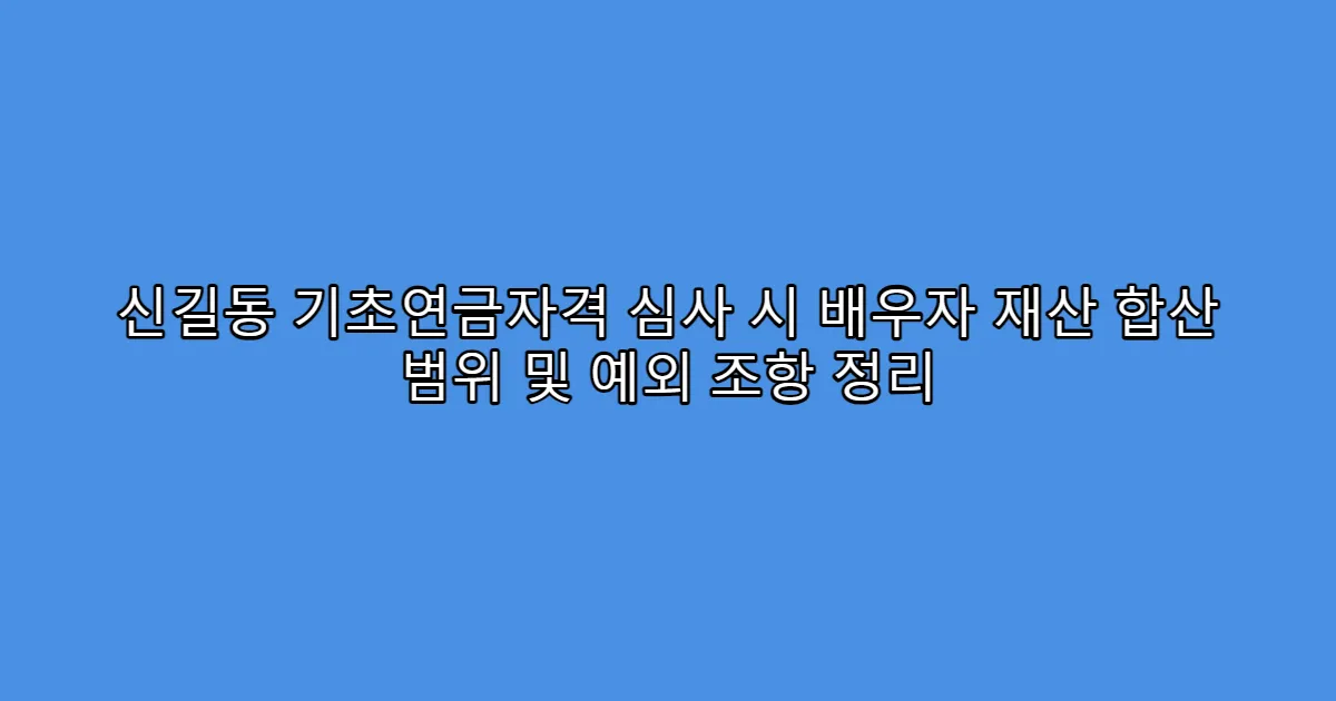 신길동 기초연금자격 심사 시 배우자 재산 합산 범위 및 예외 조항 정리