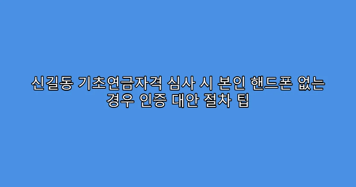 신길동 기초연금자격 심사 시 본인 핸드폰 없는 경우 인증 대안 절차 팁