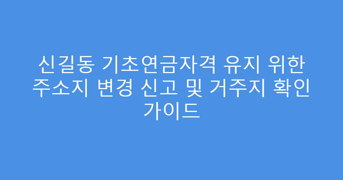 신길동 기초연금자격 유지 위한 주소지 변경 신고 및 거주지 확인 가이드